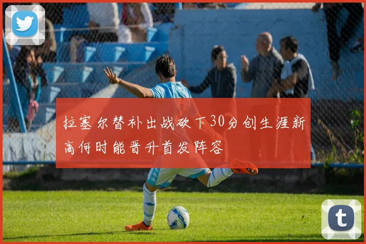拉塞尔替补出战砍下30分创生涯新高何时能晋升首发阵容