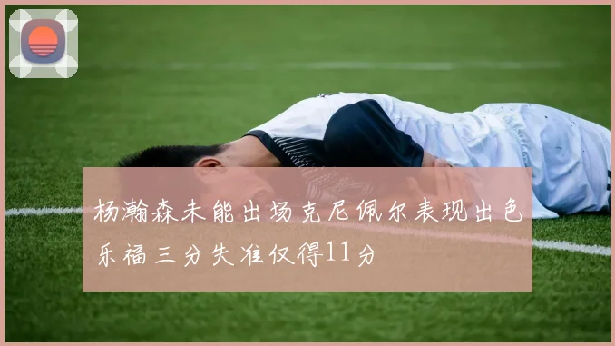 杨瀚森未能出场克尼佩尔表现出色乐福三分失准仅得11分