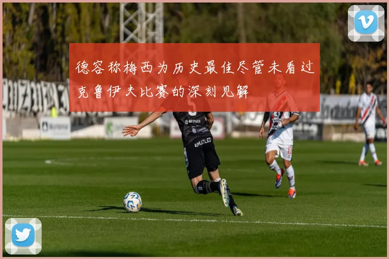 德容称梅西为历史最佳尽管未看过克鲁伊夫比赛的深刻见解