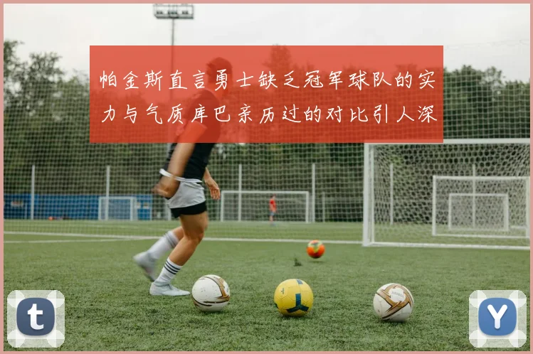 帕金斯直言勇士缺乏冠军球队的实力与气质库巴亲历过的对比引人深思