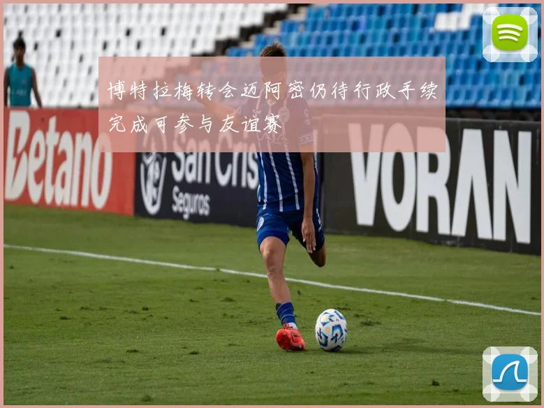 博特拉梅转会迈阿密仍待行政手续完成可参与友谊赛