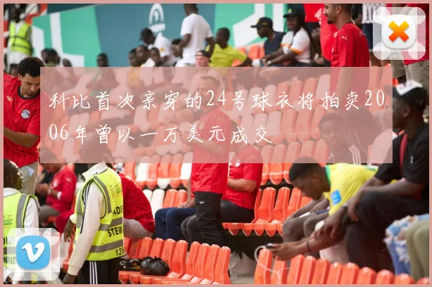 科比首次亲穿的24号球衣将拍卖2006年曾以一万美元成交