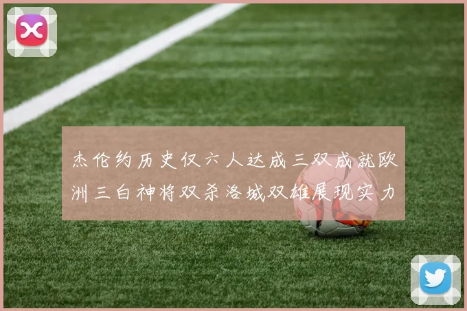 杰伦约历史仅六人达成三双成就欧洲三白神将双杀洛城双雄展现实力